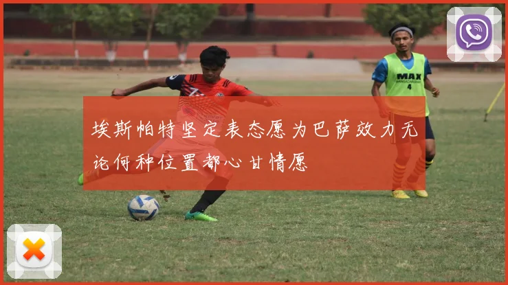 埃斯帕特坚定表态愿为巴萨效力无论何种位置都心甘情愿