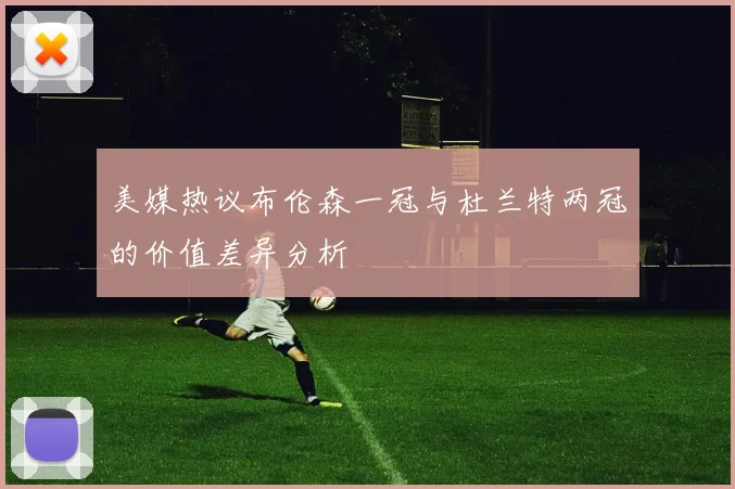 美媒热议布伦森一冠与杜兰特两冠的价值差异分析