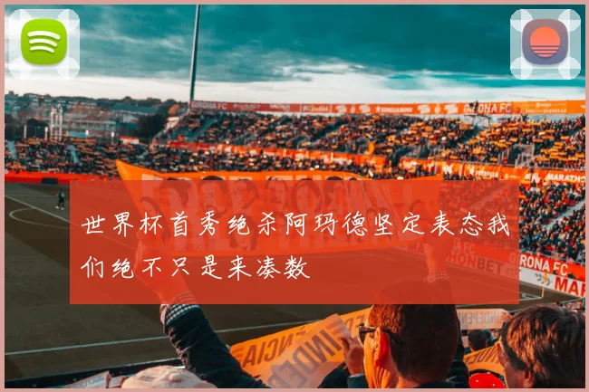世界杯首秀绝杀阿玛德坚定表态我们绝不只是来凑数