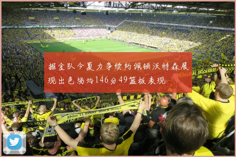 掘金队今夏力争续约佩顿沃特森展现出色场均146分49篮板表现