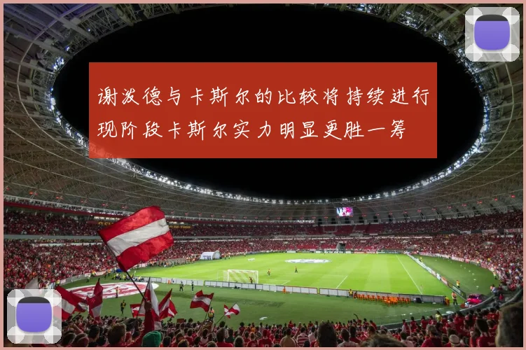 谢泼德与卡斯尔的比较将持续进行现阶段卡斯尔实力明显更胜一筹