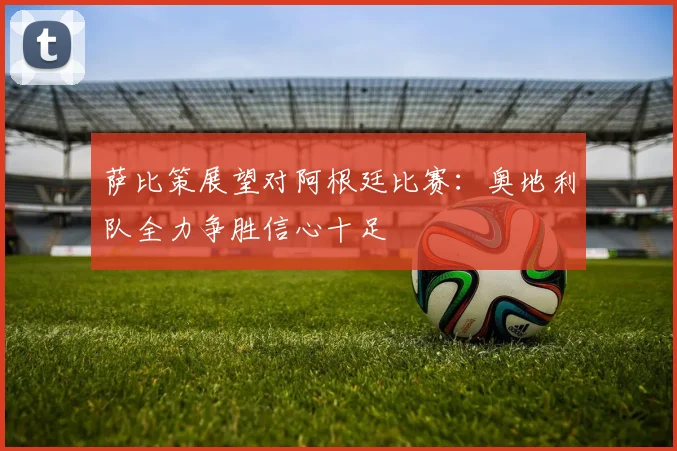 萨比策展望对阿根廷比赛：奥地利队全力争胜信心十足