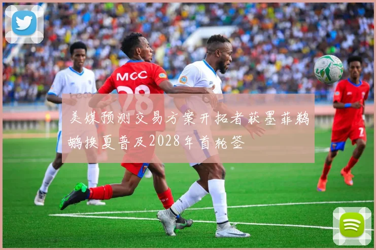 美媒预测交易方案开拓者获墨菲鹈鹕换夏普及2028年首轮签