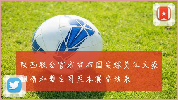 陕西联合官方宣布国安球员江文豪租借加盟合同至本赛季结束
