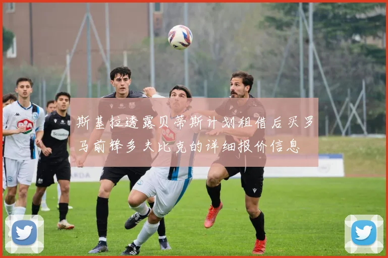 斯基拉透露贝蒂斯计划租借后买罗马前锋多夫比克的详细报价信息