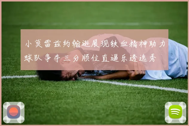 小莫雷兹约翰逊展现铁血精神助力球队争夺三分顺位直逼乐透选秀