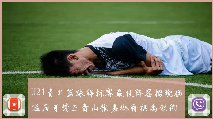 U21青年篮球锦标赛最佳阵容揭晓杨溢周可梵王青山张嘉琳蒋祺禹领衔出战