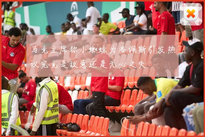马竞主席称小蜘蛛为洛佩斯引发热议究竟是故意还是无心之失