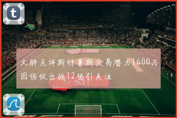 文胖点评斯特鲁斯交易潜力1600万因伤仅出战12场引关注