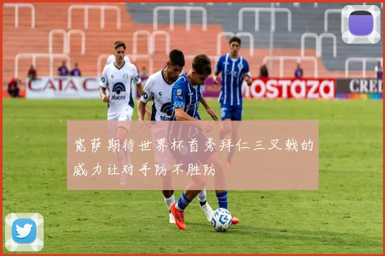 宽萨期待世界杯首秀拜仁三叉戟的威力让对手防不胜防