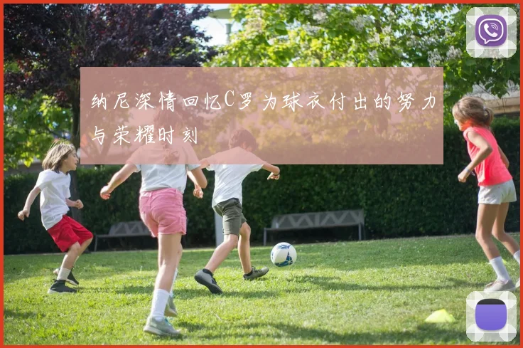 纳尼深情回忆C罗为球衣付出的努力与荣耀时刻