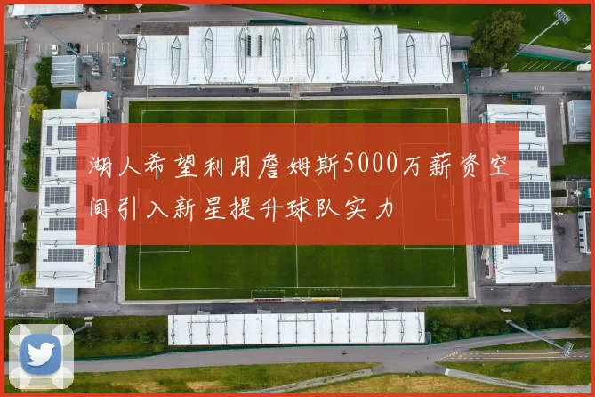 湖人希望利用詹姆斯5000万薪资空间引入新星提升球队实力