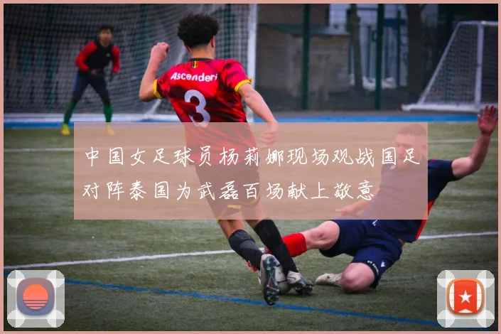 中国女足球员杨莉娜现场观战国足对阵泰国为武磊百场献上敬意