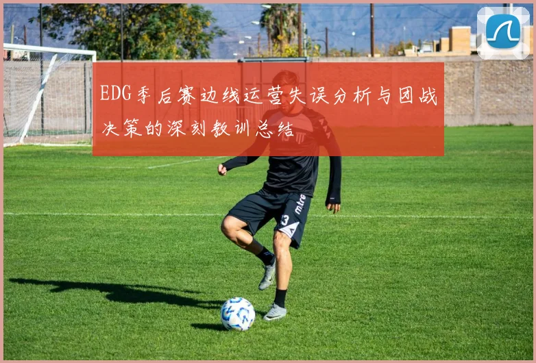 EDG季后赛边线运营失误分析与团战决策的深刻教训总结